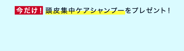 今だけ！頭皮集中ケアシャンプーをプレゼント